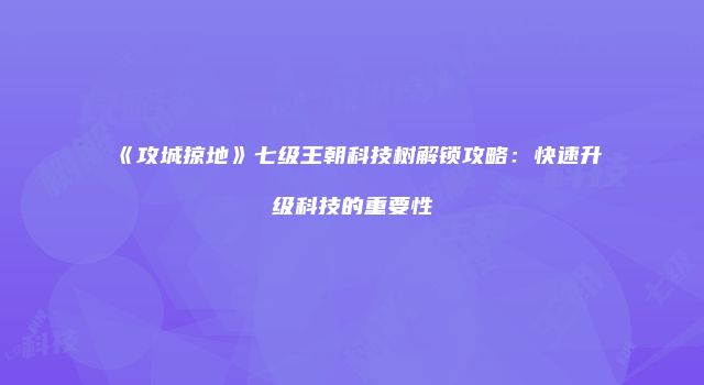 《攻城掠地》七级王朝科技树解锁攻略：快速升级科技的重要性