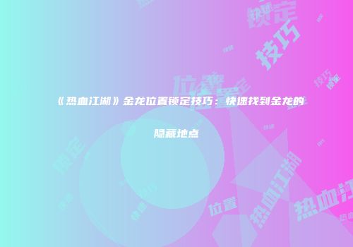 《热血江湖》金龙位置锁定技巧：快速找到金龙的隐藏地点