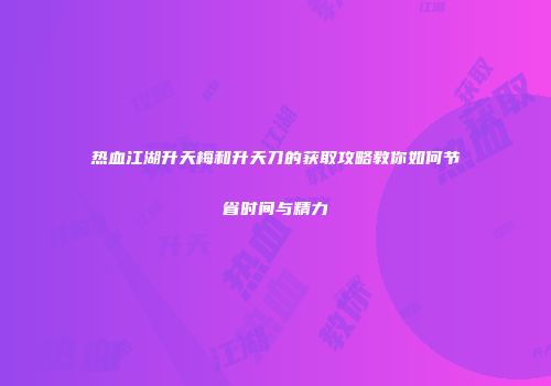 热血江湖升天梅和升天刀的获取攻略教你如何节省时间与精力