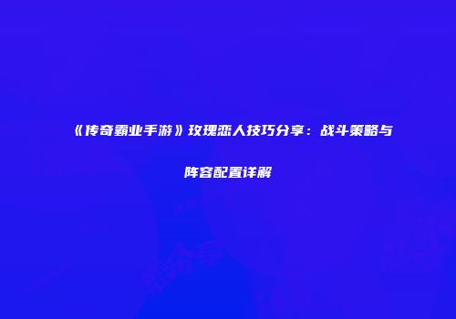 《传奇霸业手游》玫瑰恋人技巧分享：战斗策略与阵容配置详解