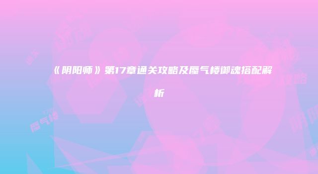 《阴阳师》第17章通关攻略及蜃气楼御魂搭配解析