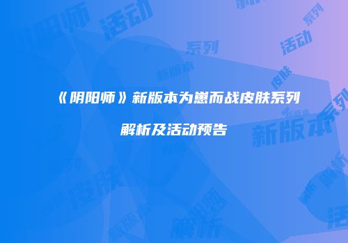 《阴阳师》新版本为崽而战皮肤系列解析及活动预告