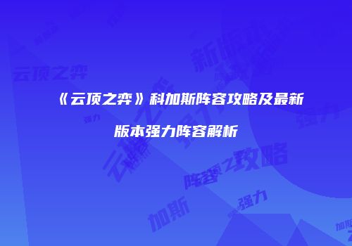 《云顶之弈》科加斯阵容攻略及最新版本强力阵容解析