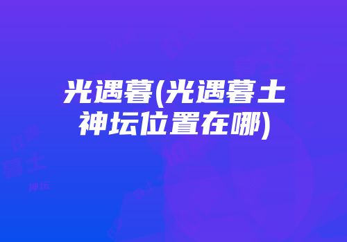 光遇暮(光遇暮土神坛位置在哪)