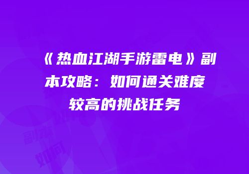 《热血江湖手游雷电》副本攻略：如何通关难度较高的挑战任务