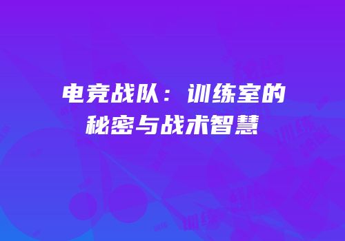 电竞战队：训练室的秘密与战术智慧