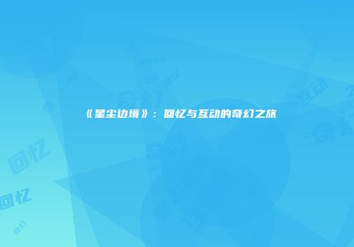 《星尘边境》：回忆与互动的奇幻之旅
