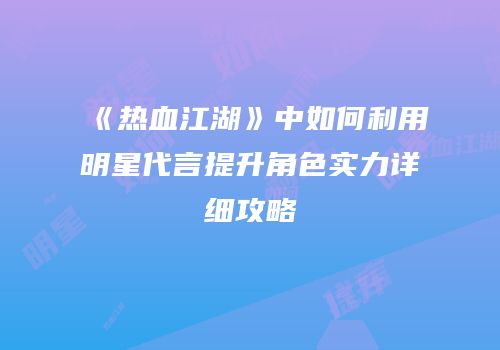《热血江湖》中如何利用明星代言提升角色实力详细攻略
