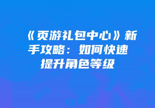 《页游礼包中心》新手攻略：如何快速提升角色等级