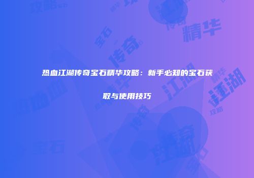 热血江湖传奇宝石精华攻略：新手必知的宝石获取与使用技巧
