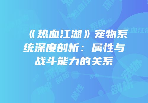 《热血江湖》宠物系统深度剖析：属性与战斗能力的关系