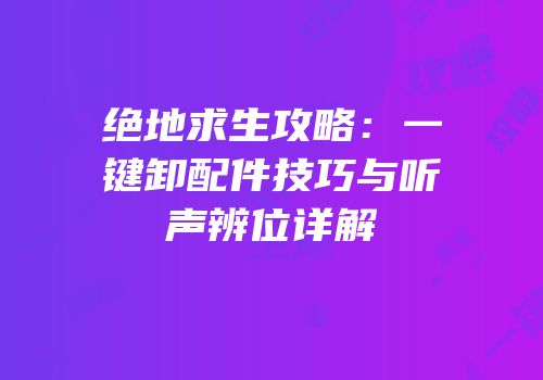 绝地求生攻略：一键卸配件技巧与听声辨位详解