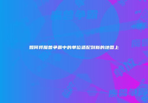 如何将魔兽争霸中的单位适配到新的地图上