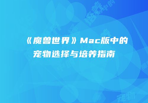 《魔兽世界》Mac版中的宠物选择与培养指南