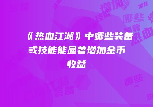 《热血江湖》中哪些装备或技能能显著增加金币收益