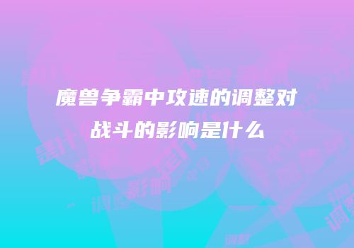 魔兽争霸中攻速的调整对战斗的影响是什么