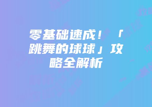 零基础速成！「跳舞的球球」攻略全解析