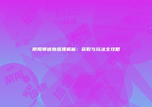 阴阳师信物狐狸解析：获取与玩法全攻略
