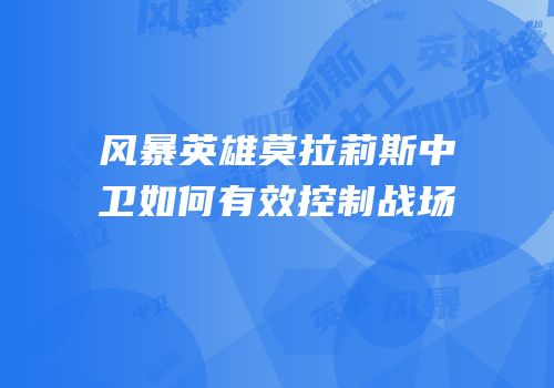 风暴英雄莫拉莉斯中卫如何有效控制战场