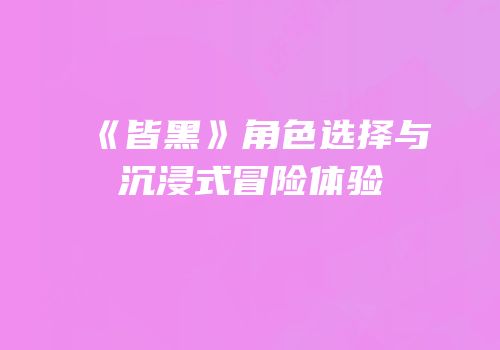《皆黑》角色选择与沉浸式冒险体验