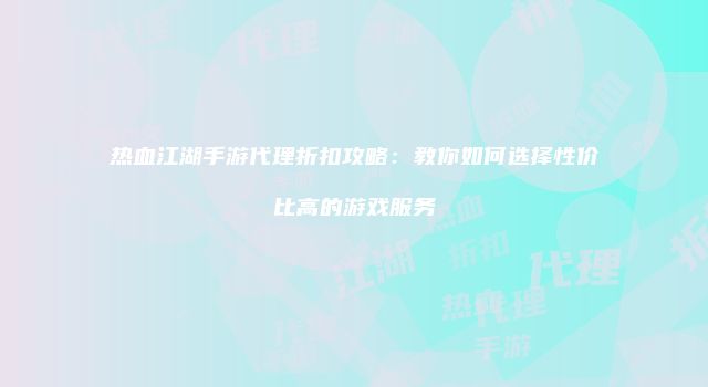 热血江湖手游代理折扣攻略：教你如何选择性价比高的游戏服务