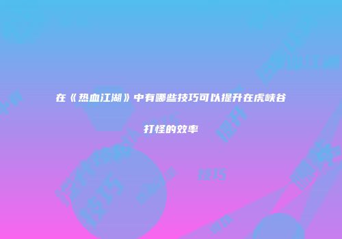 在《热血江湖》中有哪些技巧可以提升在虎峡谷打怪的效率