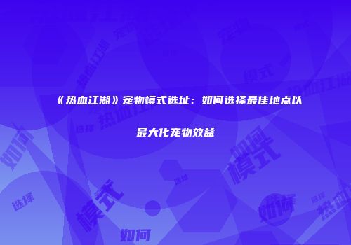 《热血江湖》宠物模式选址：如何选择最佳地点以最大化宠物效益