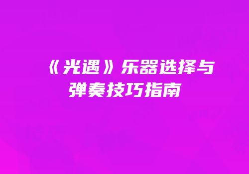 《光遇》乐器选择与弹奏技巧指南