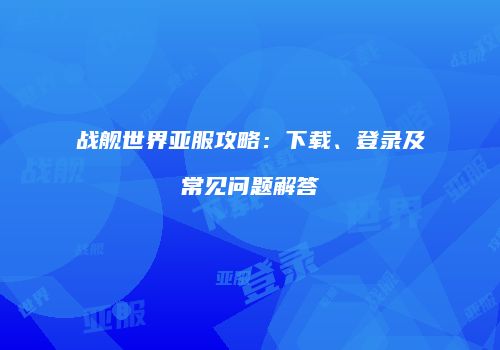 战舰世界亚服攻略：下载、登录及常见问题解答