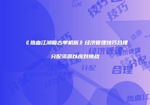 《热血江湖复古单机版》经济管理技巧合理分配资源以应对挑战