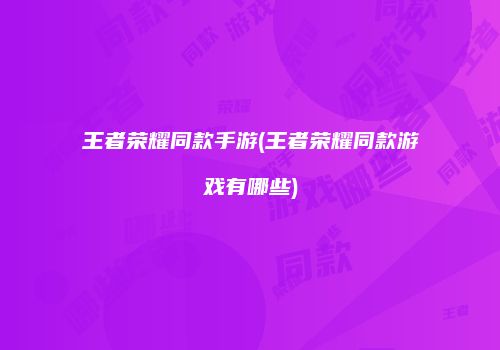 王者荣耀同款手游(王者荣耀同款游戏有哪些)