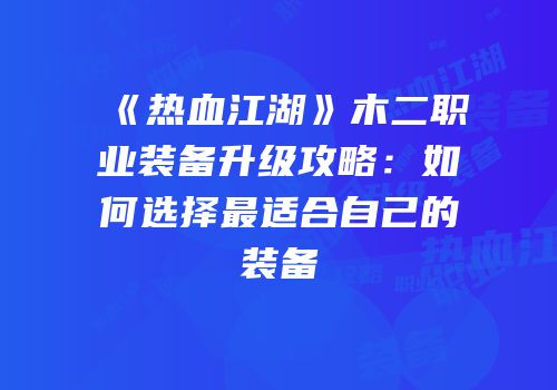 《热血江湖》木二职业装备升级攻略：如何选择最适合自己的装备