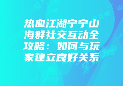 热血江湖宁宁山海群社交互动全攻略：如何与玩家建立良好关系