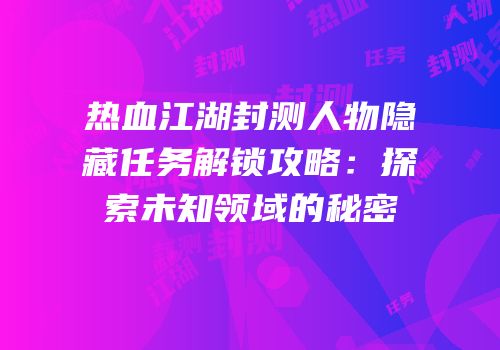 热血江湖封测人物隐藏任务解锁攻略：探索未知领域的秘密