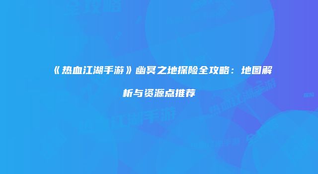 《热血江湖手游》幽冥之地探险全攻略：地图解析与资源点推荐