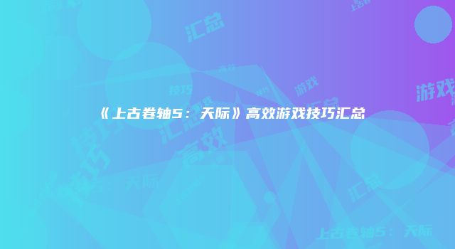 《上古卷轴5：天际》高效游戏技巧汇总