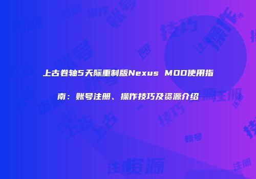 上古卷轴5天际重制版Nexus MOD使用指南：账号注册、操作技巧及资源介绍