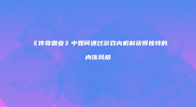 《传奇霸业》中如何通过游戏内机制获得独特的内饰风格