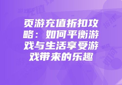页游充值折扣攻略：如何平衡游戏与生活享受游戏带来的乐趣