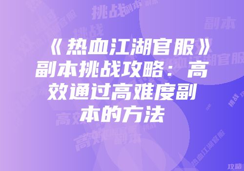 《热血江湖官服》副本挑战攻略：高效通过高难度副本的方法