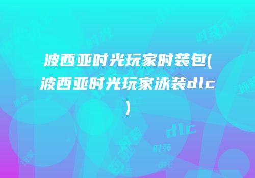 波西亚时光玩家时装包(波西亚时光玩家泳装dlc)