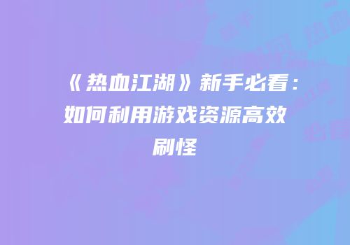 《热血江湖》新手必看：如何利用游戏资源高效刷怪
