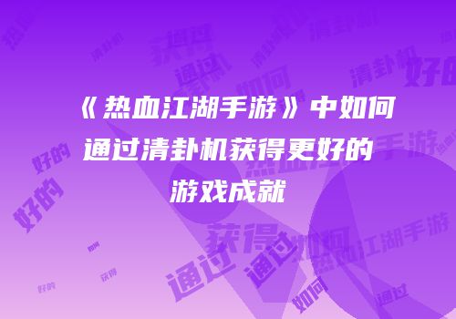 《热血江湖手游》中如何通过清卦机获得更好的游戏成就