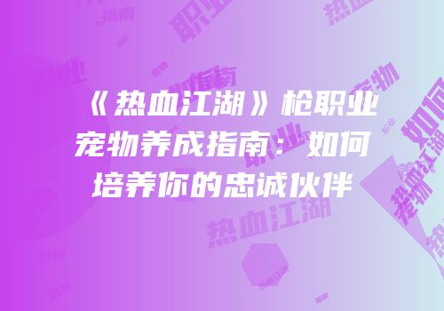 《热血江湖》枪职业宠物养成指南：如何培养你的忠诚伙伴