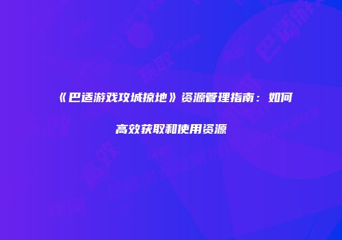《巴适游戏攻城掠地》资源管理指南：如何高效获取和使用资源