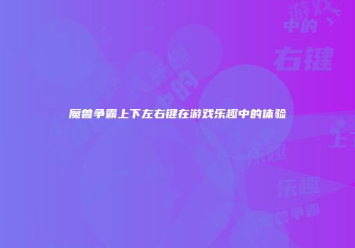 魔兽争霸上下左右键在游戏乐趣中的体验