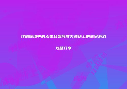 攻城掠地中的太史慈如何成为战场上的主宰游戏攻略分享