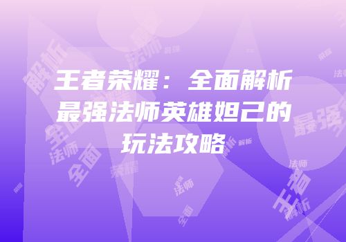 王者荣耀：全面解析最强法师英雄妲己的玩法攻略