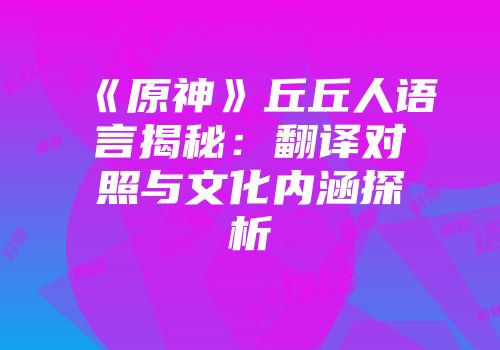 《原神》丘丘人语言揭秘：翻译对照与文化内涵探析