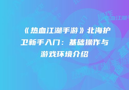 《热血江湖手游》北海护卫新手入门：基础操作与游戏环境介绍